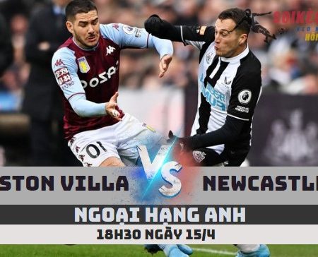 Tỷ Lệ Kèo Aston Villa vs Newcastle – Ngoại hạng Anh (18h30h-15/4)